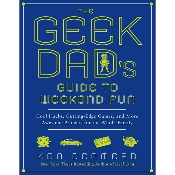 The Geek Dad's Guide to Weekend Fun: Cool Hacks, Cutting-Edge Games, and More Awesome Projects for the Whole Family, (Paperback)