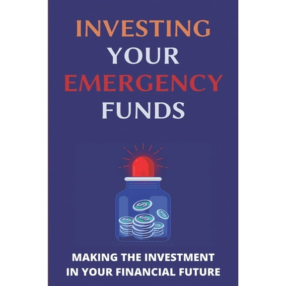 Investing Your Emergency Funds: Making The Investment In Your Financial Future: Emergency Funds (Paperback)