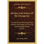 Sketches And Notices Of The Chicago Bar : Including The More Prominent Lawyers And Judges Of The City And Suburban Towns (1872) (Paperback)