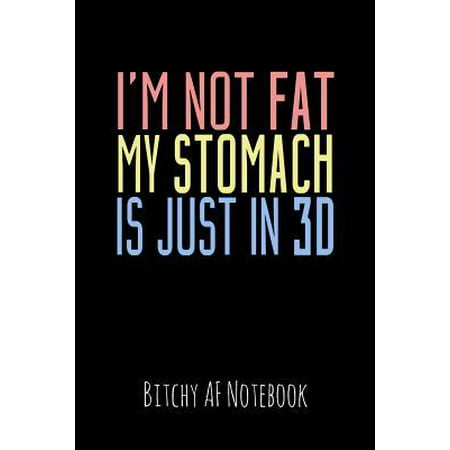 I'm Not Fat My Stomach Is Just in 3D: Bitchy AF Notebook - Snarky Sarcastic Funny Gag Quote for Work or Friends - Fun Lined Journal for School or Offi (What's The Best Way To Lose Stomach Fat)