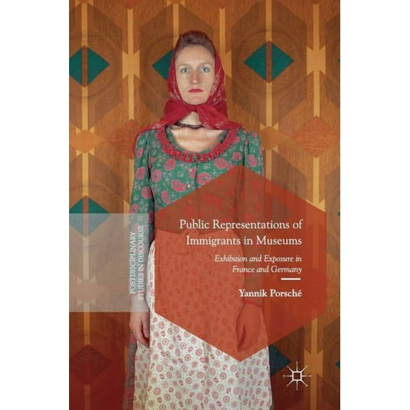 Postdisciplinary Studies in Discourse Public Representations of Immigrants in Museums: Exhibition and Exposure in France and Germany, (Hardcover)