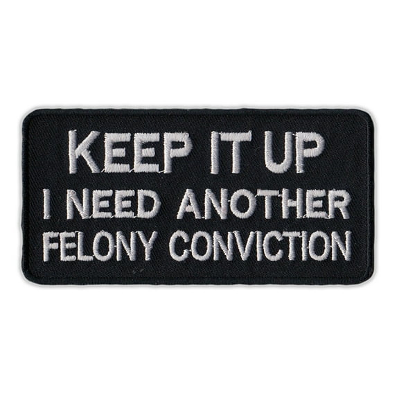 Motorcycle Jacket Embroidered Patch - Keep It Up, I Need Another Felony (Black) - Vest, Cut, Leathers - Funny - 4" x 2"