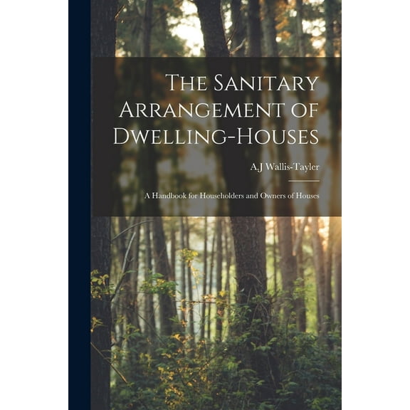 The Sanitary Arrangement of Dwelling-houses : a Handbook for Householders and Owners of Houses
