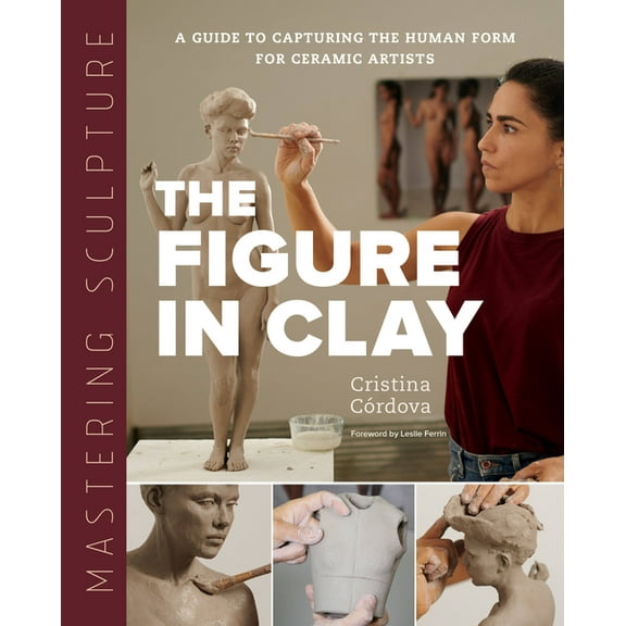 Mastering Ceramics Mastering Sculpture: The Figure in Clay: A Guide to Capturing the Human Form for Ceramic Artists, (Hardcover)