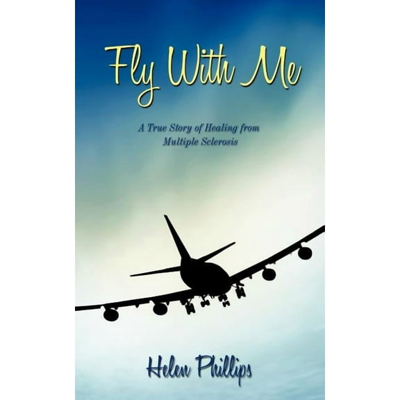 Fly with Me: A True Story of Healing from Multiple Sclerosis (Paperback) by Helen Phillips
