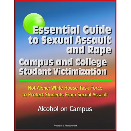Essential Guide to Sexual Assault and Rape: Campus and College Student Victimization, Not Alone: White House Task Force to Protect Students From Sexual Assault, Alcohol on Campus -