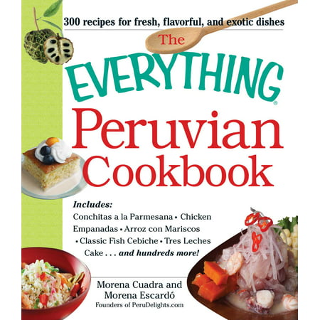 The Everything Peruvian Cookbook : Includes Conchitas a la Parmesana, Chicken Empanadas, Arroz con Mariscos, Classic Fish Cebiche, Tres Leches Cake and hundreds