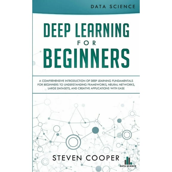 Deep Learning for Beginners: A comprehensive introduction of deep learning fundamentals for beginners to understanding frameworks, neural networks, large datasets, and creative applications with ease