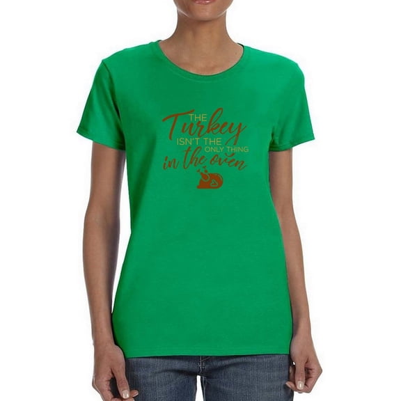 The Turkey Isnt The Only Thing In The Oven Women Kelly Green T-Shirt, Female Large