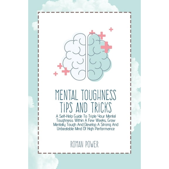 Mental Toughness Tips And Tricks : A Self-Help Guide To Triple Your Mental Toughness Within A Few Weeks, Grow Mentally Tough And Develop A Strong And Unbeatable Mind Of High Performance (Paperback)