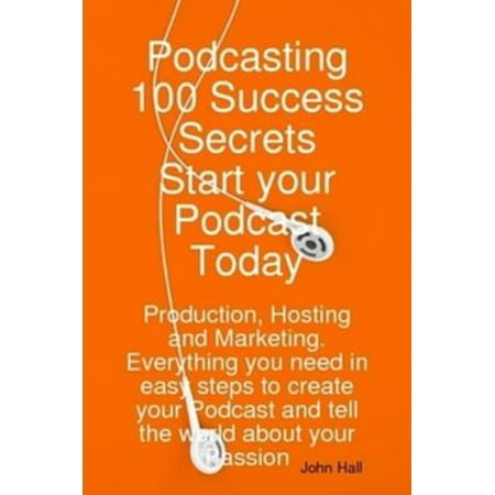 Podcasting 100 Success Secrets - Start your Podcast Today: Production, Hosting and Marketing. Everything you need in easy steps to create your Podcast and tell the world about your Passion -