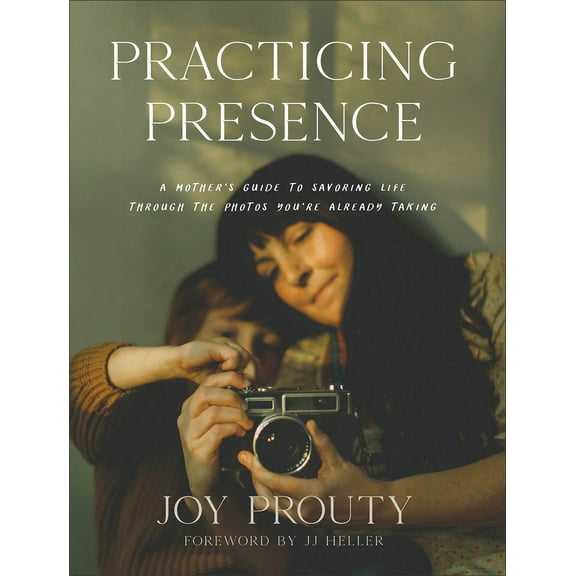 Practicing Presence: A Mother's Guide to Savoring Life Through the Photos You're Already Taking, (Hardcover)