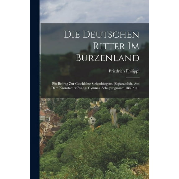 Die Deutschen Ritter Im Burzenland: Ein Beitrag Zur Geschichte Siebenbürgens. (separatabdr. Aus Dem Kronstädter Evang. Gymnas. Schulprogramm 1860/1)... (Paperback)