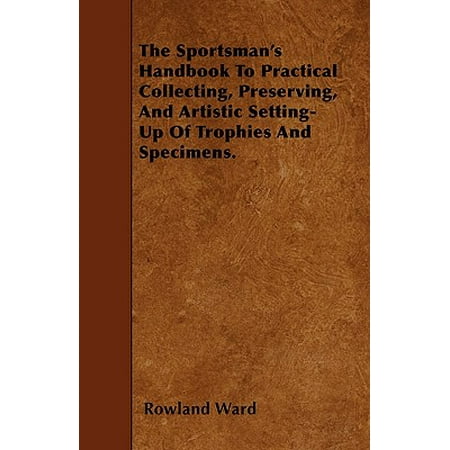 Sportsmans Trophy - The Sportsman's Handbook to Practical Collecting, Preserving, and Artistic Setting-Up of Trophies and Specimens.
