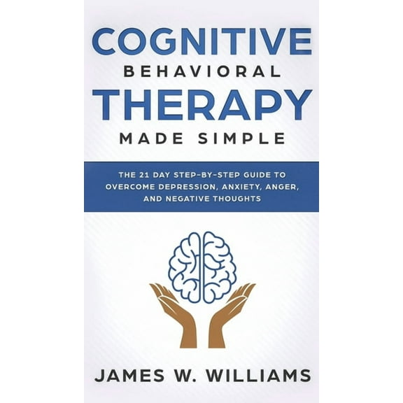 Cognitive Behavioral Therapy: Made Simple - The 21 Day Step by Step Guide to Overcoming Depression, Anxiety, Anger, and , (Hardcover)