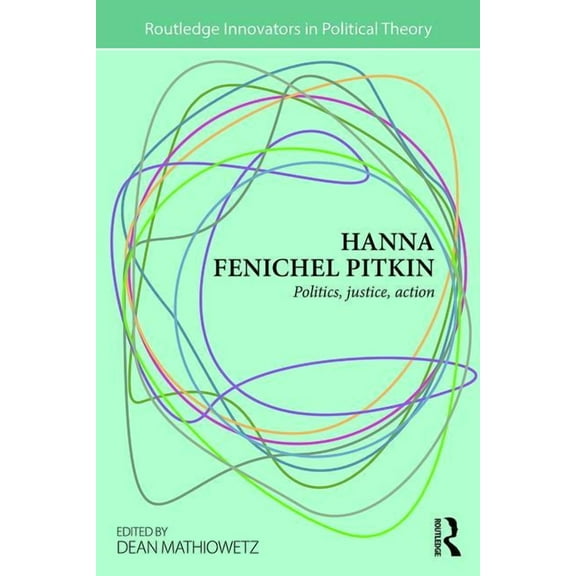 Routledge Innovators in Political Theory Hanna Fenichel Pitkin: Politics, Justice, Action, (Paperback)