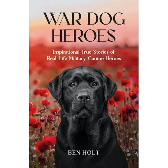 War Dog Heroes: Inspirational True Stories of Real-Life Military Canine Heroes, (Paperback)