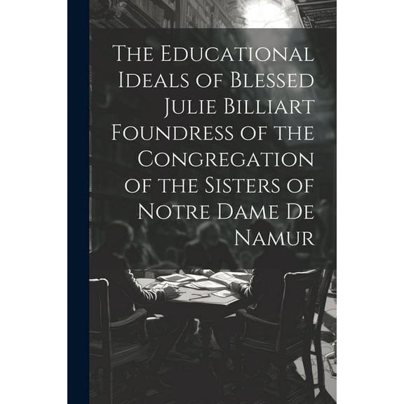 The Educational Ideals of Blessed Julie Billiart Foundress of the Congregation of the Sisters of Notre Dame de Namur (Paperback)