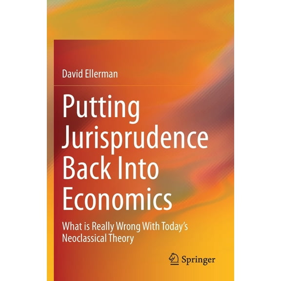 Putting Jurisprudence Back Into Economics: What Is Really Wrong with Today's Neoclassical Theory, (Paperback)