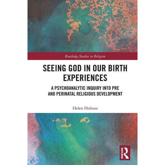 Routledge Studies in Religion Seeing God in Our Birth Experiences: A Psychoanalytic Inquiry into Pre and Perinatal Religious Development., (Paperback)