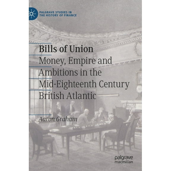 Palgrave Studies in the History of Finan Bills of Union: Money, Empire and Ambitions in the Mid-Eighteenth Century British Atlantic, (Hardcover)