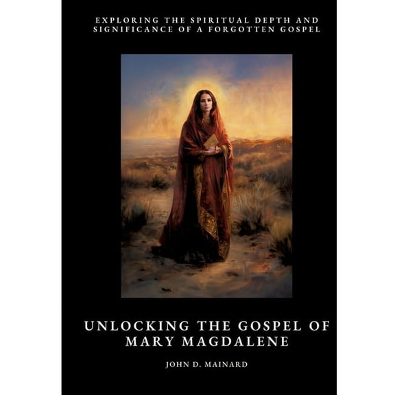 Unlocking the Gospel of Mary Magdalene: Exploring the Spiritual Depth and Significance of a Forgotten Gospel, (Paperback)