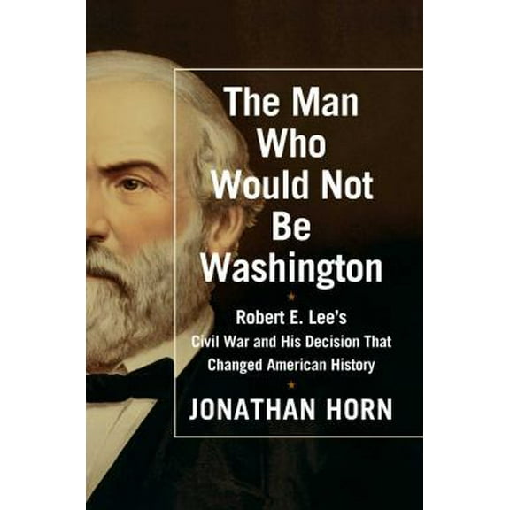 Pre-Owned The Man Who Would Not Be Washington: Robert E. Lee's Civil War and His Decision That Changed American History (Hardcover) 147674856X 9781476748566