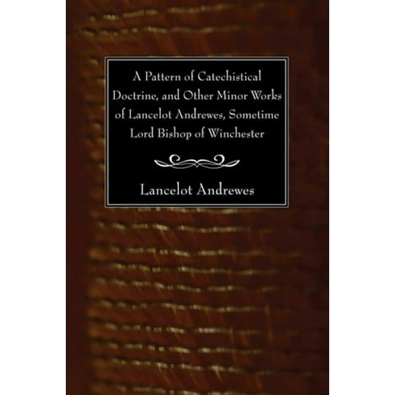 A Pattern of Catechistical Doctrine, and Other Minor Works of Lancelot Andrewes, Sometime Lord Bishop of Winchester (Paperback)