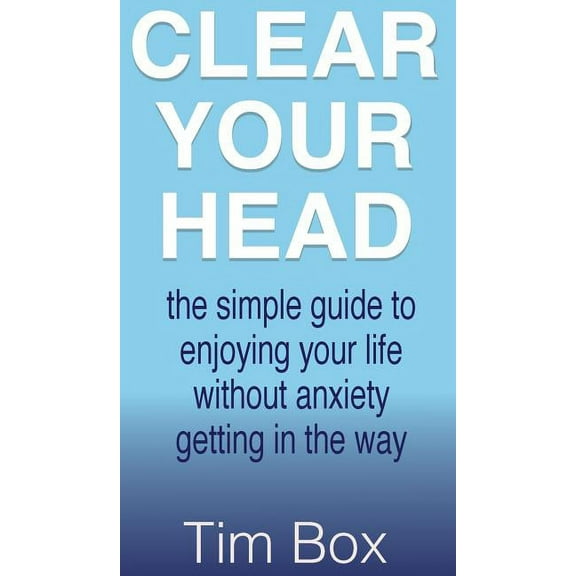 Clear Your Head: The simple guide to enjoying your life without anxiety getting in the way, (Hardcover)