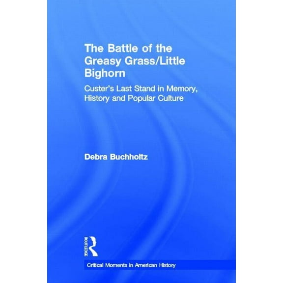 Critical Moments in American History The Battle of the Greasy Grass/Little Bighorn: Custer's Last Stand in Memory, History, and Popular Culture, (Hardcover)