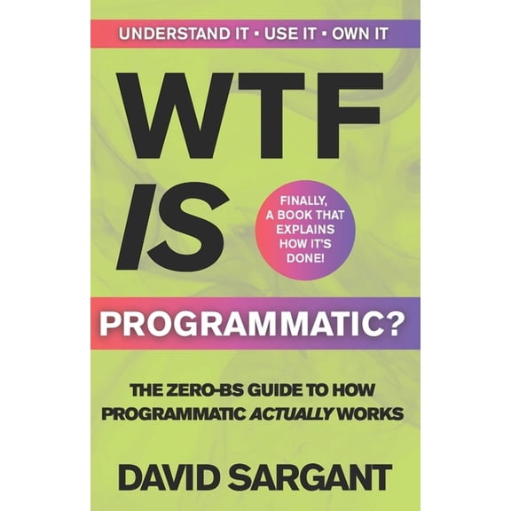 WTF is Programmatic?: The Zero-BS Guide to How Programmatic Actually Works, (Paperback)