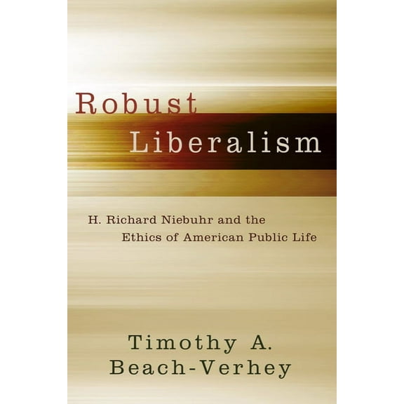 Robust Liberalism: H. Richard Niebuhr and the Ethics of American Public Life, (Hardcover)