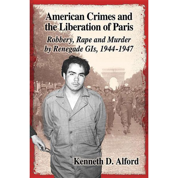 American Crimes and the Liberation of Paris: Robbery, Rape and Murder by Renegade GIs, 1944-1947, (Paperback)