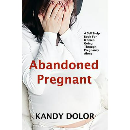 Abandoned Pregnant : A Self-Help Guide for Women Who Are Going Through Pregnancy