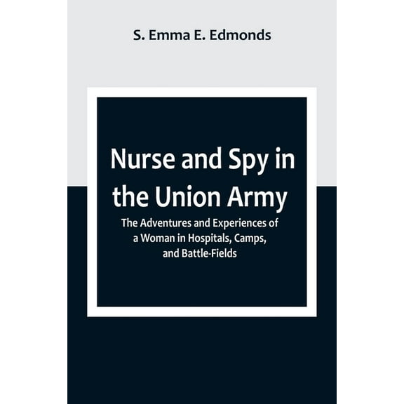 Nurse and Spy in the Union Army; The Adventures and Experiences of a Woman in Hospitals, Camps, and Battle-Fields, (Paperback)