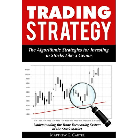 Trading Strategy: The Algorithmic Strategies for Investing in Stocks Like a Genius; Understanding the Trade Forecasting System of the Stock Market -