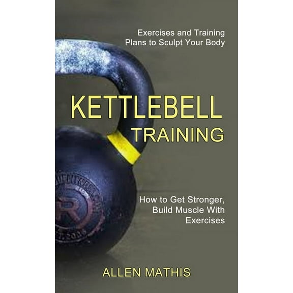 Kettlebell Training: Exercises and Training Plans to Sculpt Your Body (How to Get Stronger, Build Muscle With Exercises), (Paperback)