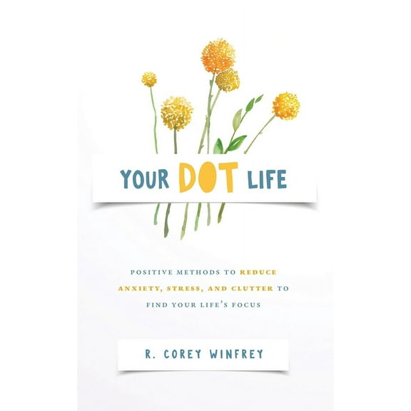 Your DOT Life: Positive Methods to Reduce Anxiety, Stress, and Clutter to Find Your Life's Focus, (Paperback)