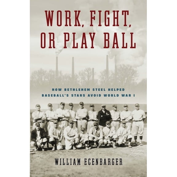 Work, Fight, or Play Ball: How Bethlehem Steel Helped Baseball's Stars Avoid World War I, (Hardcover)