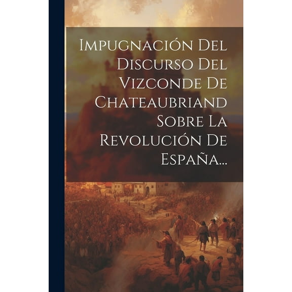 Impugnación Del Discurso Del Vizconde De Chateaubriand Sobre La Revolución De España... (Paperback)