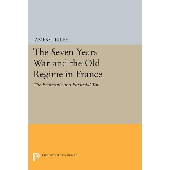 Princeton Legacy Library The Seven Years War and the Old Regime in France: The Economic and Financial Toll, Book 473, (Paperback)
