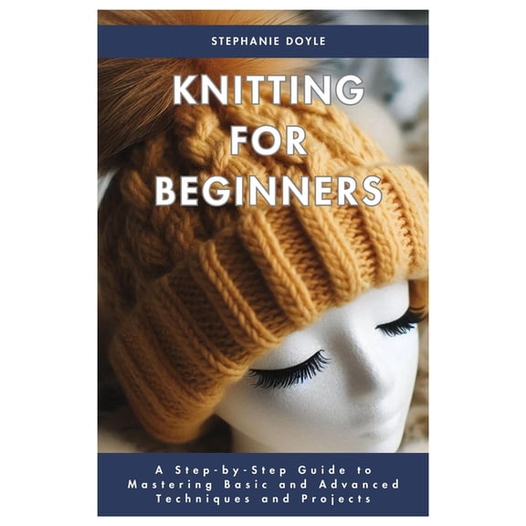 Knitting for Beginners: A Step-by-Step Guide to Mastering Basic and Advanced Techniques and Projects, (Paperback)