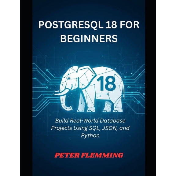 PostgreSQL 18 for Beginners: Build Real-World Database Projects Using SQL, JSON, and Python, (Paperback)