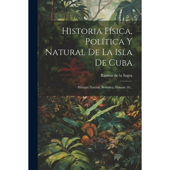 Historia Física, Política Y Natural De La Isla De Cuba: Historia Natural. Botánica, Volume 10... (Paperback)