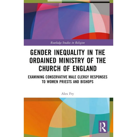 Routledge Studies in Religion Gender Inequality in the Ordained Ministry of the Church of England: Examining Conservative Male Clergy Responses to Wom, (Paperback)