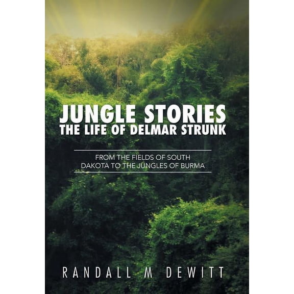Jungle Stories: The Life of Delmar Strunk: From the Fields of South Dakota to the Jungles of Burma (Hardcover) by Randall M DeWitt