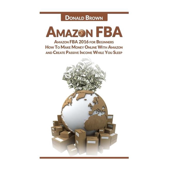 Amazon Fba: Amazon Fba 2016 for Beginners: How to Make Money Online with Amazon and Create a Passive Income While You Sleep (Paperback)