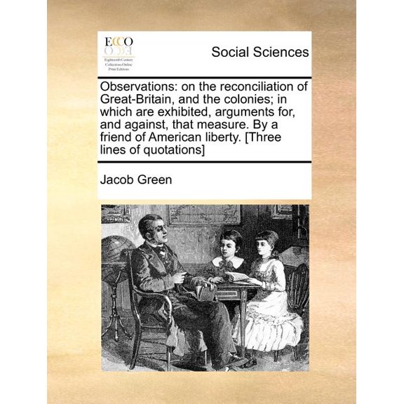 Observations: on the reconciliation of Great-Britain, and the colonies; in which are exhibited, arguments for, and against, that measure. By a friend of American liberty. [Three lines of quotations]