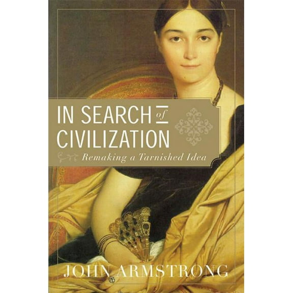 In Search of Civilization: Remaking a Tarnished Idea (Hardcover) by John Armstrong