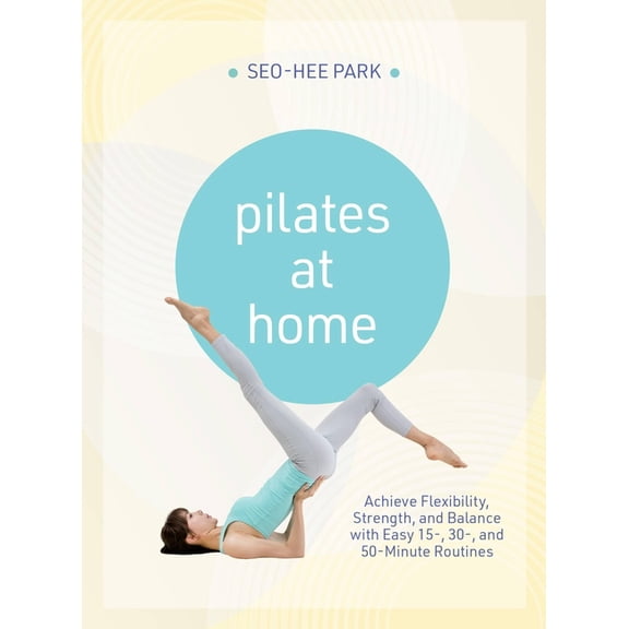 Pilates at Home: Achieve Flexibility, Strength, and Balance with Easy 15-, 30- And 50-Minute Routines, (Paperback)